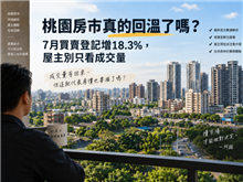 桃園房市真的回溫了嗎？7月買賣登記增18.3%，房價就要漲了嗎？